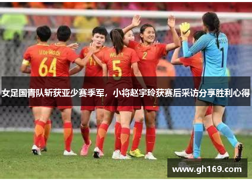 女足国青队斩获亚少赛季军，小将赵宇玲获赛后采访分享胜利心得