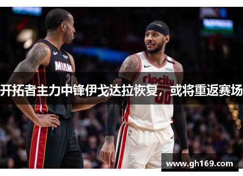 开拓者主力中锋伊戈达拉恢复，或将重返赛场