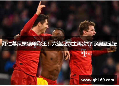 拜仁慕尼黑德甲称王！六连冠霸主再次登顶德国足坛