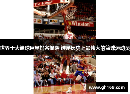 世界十大篮球巨星排名揭晓 谁是历史上最伟大的篮球运动员