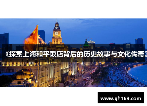 《探索上海和平饭店背后的历史故事与文化传奇》