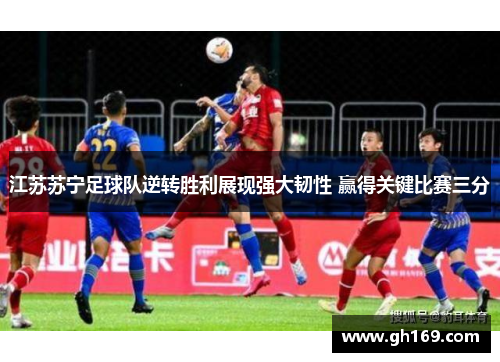 江苏苏宁足球队逆转胜利展现强大韧性 赢得关键比赛三分