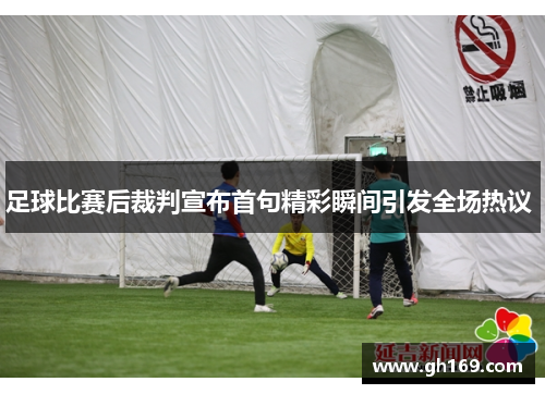 足球比赛后裁判宣布首句精彩瞬间引发全场热议 