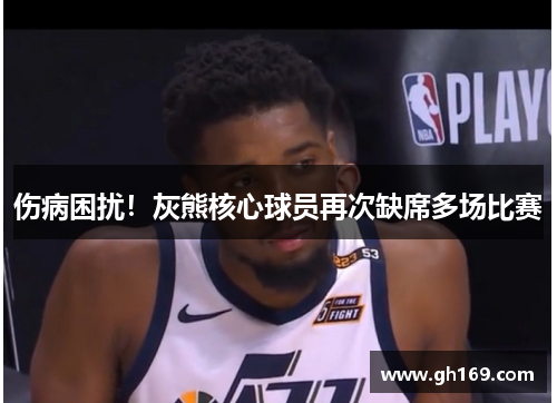 伤病困扰！灰熊核心球员再次缺席多场比赛