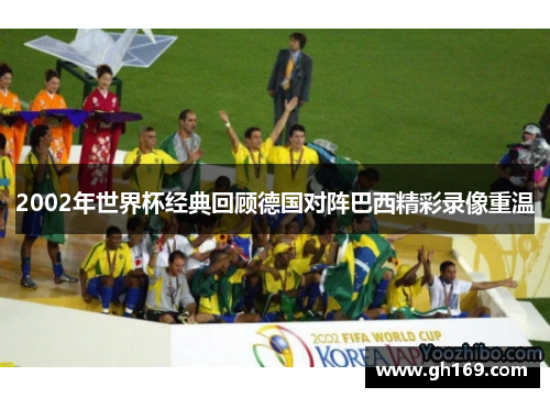 2002年世界杯经典回顾德国对阵巴西精彩录像重温