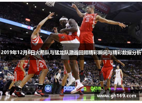 2019年12月6日火箭队与猛龙队激战回顾精彩瞬间与精彩数据分析